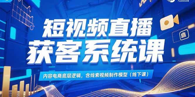 （15282期）短视频直播获客系统课，内容电商底层逻辑，含线索视频制作模型(线下课)-优优云网创