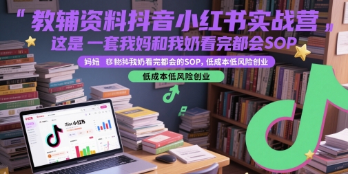 教辅资料抖音小红书实战营，这是一套我妈和我奶看完都会的SOP，低成本低风险创业（更新）-优优云网创