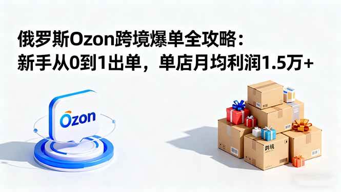 (16274期)俄罗斯Ozon跨境爆单全攻略:新手从0到1出单,单店月均利润1.5万+-优优云网创