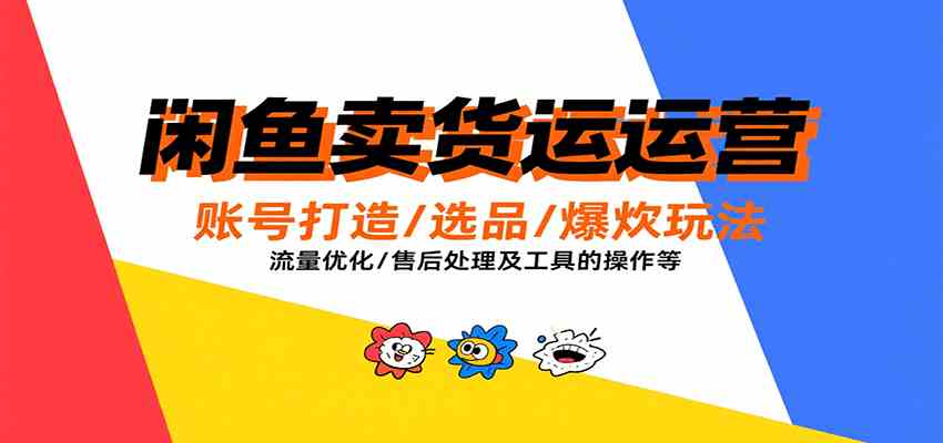 闲鱼卖货运营,账号打造/选品/爆款玩法/流量优化/售后处理及工具实操等-优优云网创
