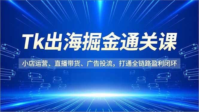 (16820期)Tk出海掘金通关课,小店运营、直播带货、广告投流,打通全链路盈利闭环-优优云网创