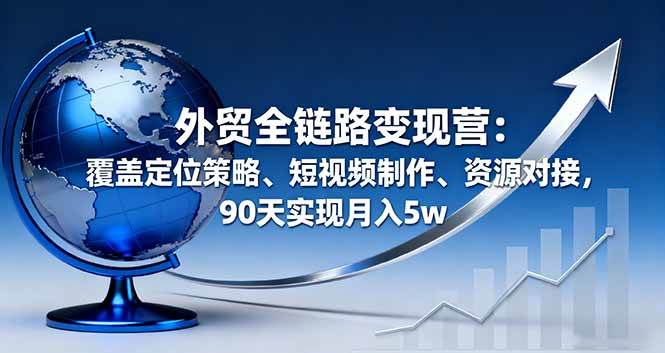 (16173期)外贸全链路变现营:覆盖定位策略、短视频制作、资源对接,90天实现月入5w-优优云网创