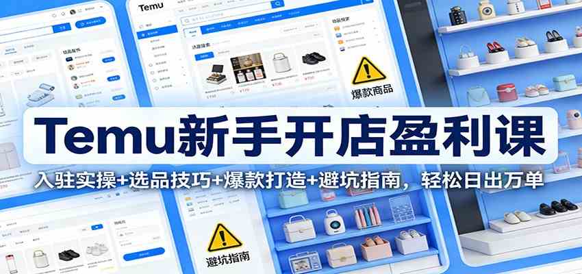 Temu新手开店盈利课：入驻实操+选品技巧+爆款打造+避坑指南，轻松日出万单-优优云网创