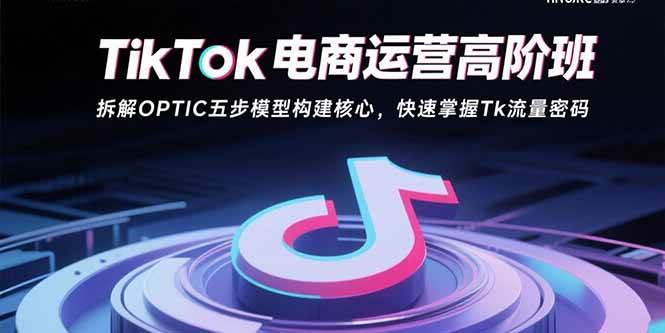 (15752期)TikTok电商运营高阶班:拆解OPTIC五步模型构建核心,快速掌握Tk流量密码-优优云网创