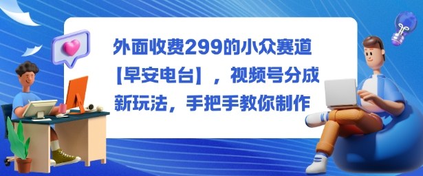 外面收费299的小众赛道【早安电台】，视频号分成新玩法，手把手教你制作-优优云网创