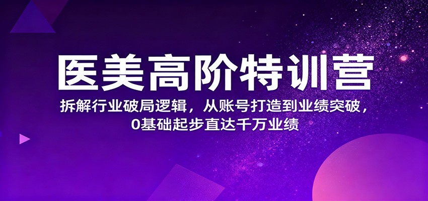 医美高阶特训营，拆解行业破局逻辑，从账号打造到业绩突破，0基础起步直达千万业绩-优优云网创