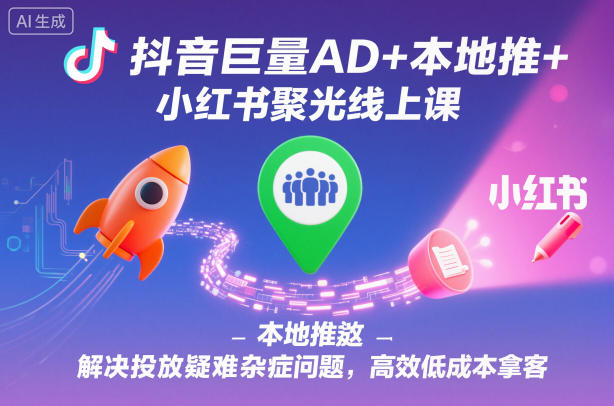 抖音巨量AD+本地推+小红书聚光线上课，解决投放疑难杂症问题，高效低成本拿客-优优云网创
