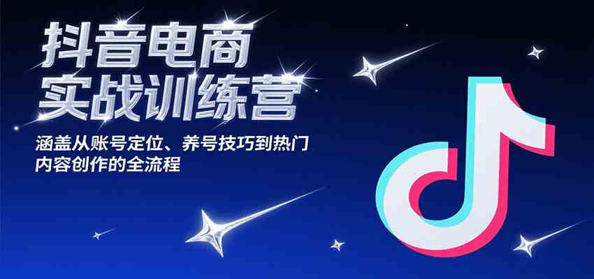 抖音电商实战训练营，涵盖从账号定位、养号技巧到热门内容创作的全流程-优优云网创