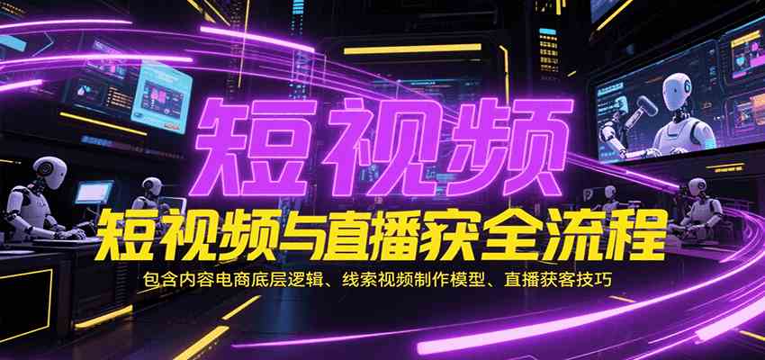短视频与直播获客全流程，包含内容电商底层逻辑、线索视频制作模型、直播获客技巧-优优云网创