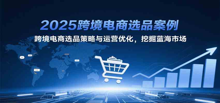 2025跨境电商选品案例，跨境电商选品策略与运营优化，挖掘蓝海市场-优优云网创