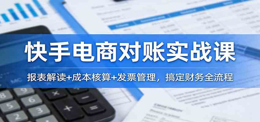 快手电商对账实战课:报表解读+成本核算+发票管理,搞定财务全流程-优优云网创