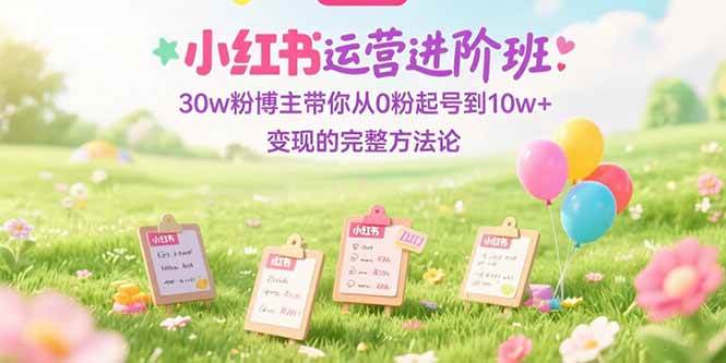 (15318期)小红书运营进阶班:30w粉博主带你从0粉起号到10w+变现的完整方法论-优优云网创