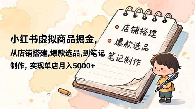(16627期)小红书虚拟商品掘金,从店铺搭建,爆款选品,到笔记制作,实现单店月入5000+-优优云网创