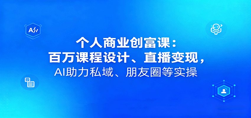 个人商业创富课:百万课程设计、直播变现,AI助力私域、朋友圈等实操-优优云网创