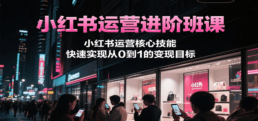 小红书运营进阶班课,小红书运营核心技能,快速实现从0到1的变现目标-优优云网创