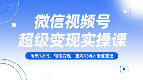 微信视频号超级变现实操课,每天1小时,轻松变现,宝妈职场人副业首选-优优云网创