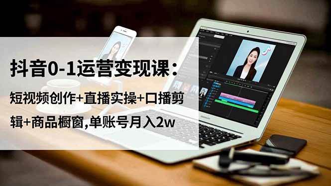 （16585期）抖音0-1运营变现课：短视频创作+直播实操+口播剪辑+商品橱窗,单账号月入2w-优优云网创