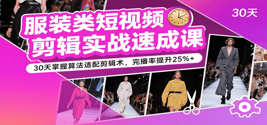 服装类短视频剪辑实战速成课,30天掌握算法适配剪辑术,完播率提升25%+-优优云网创