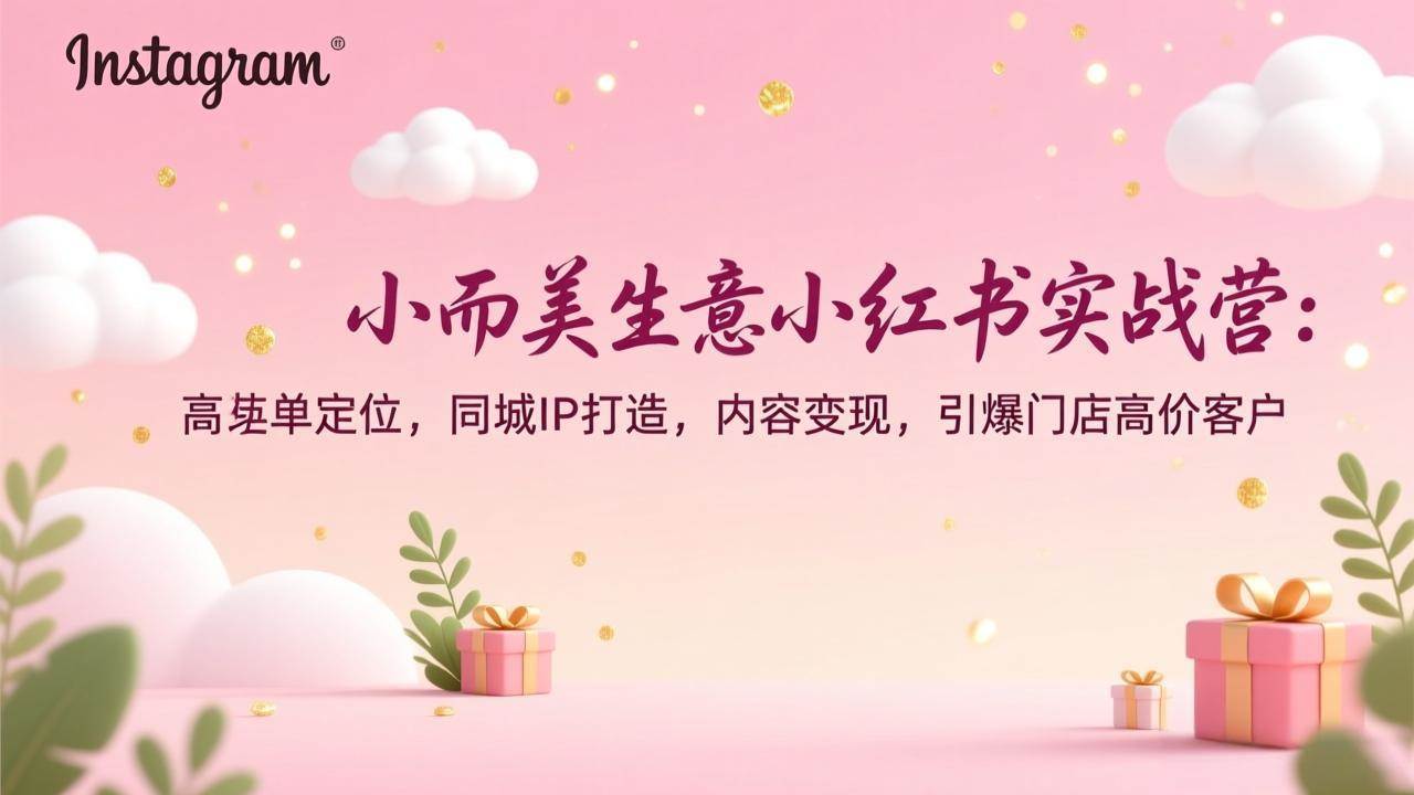 （17113期）小而美生意小红书实战营：高客单定位，同城IP打造，内容变现，引爆门店高价客户-优优云网创