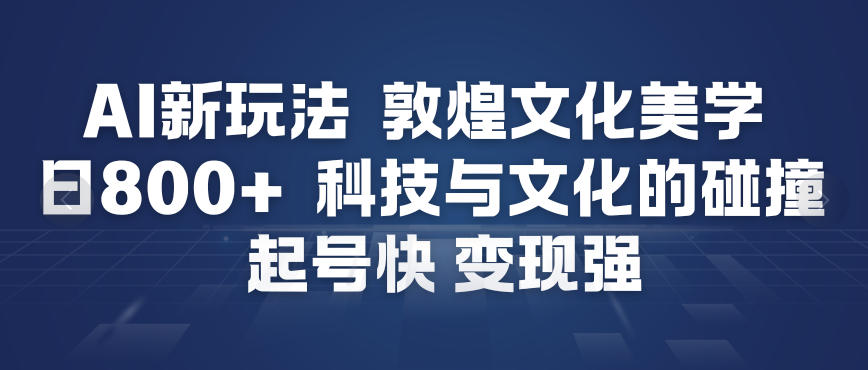 AI新玩法，敦煌文化美学，科技与文化的碰撞，起号快变现强-优优云网创