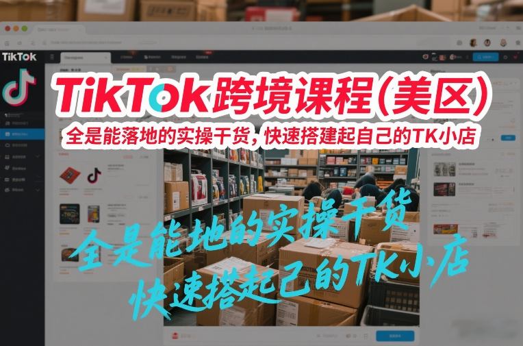 TikTok跨境课程（美区），全是能落地的实操干货，快速搭建起自己的TK小店-优优云网创