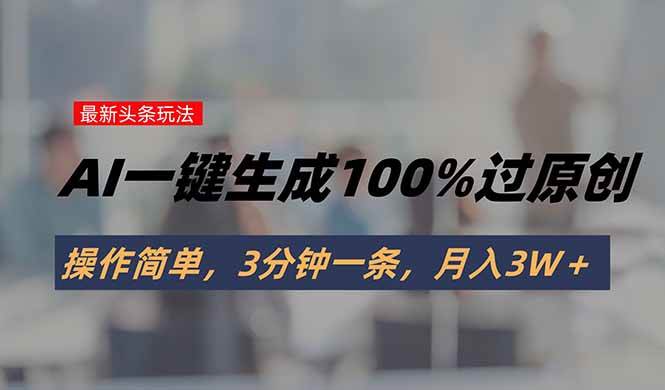 (15605期)头条最新玩法,AI一键生成100%过原创,操作简单,3分钟一条,月入3W+-优优云网创