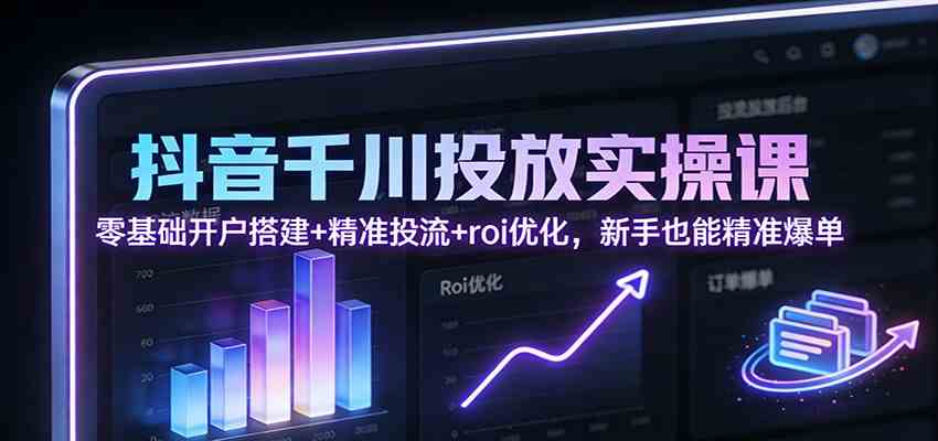 抖音千川投放实操课：零基础开户搭建+精准投流+roi优化，新手也能精准爆单-优优云网创
