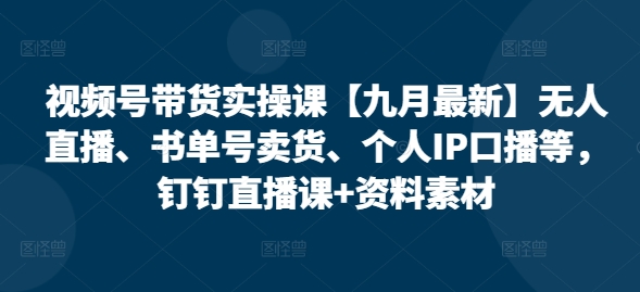 视频号带货实操课【25年7月最新】无人直播、书单号卖货、个人IP口播等,钉钉直播课+资料素材-优优云网创