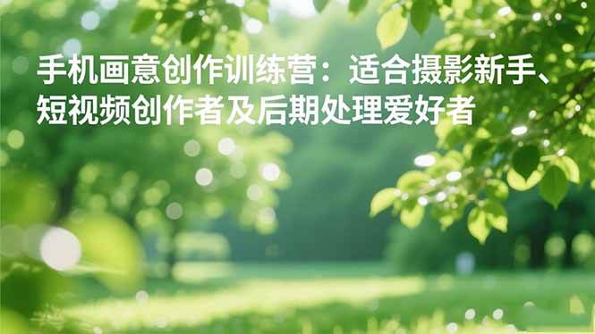 （16510期）手机摄影之画意创作训练营：适合摄影新手、短视频创作者及后期处理爱好者-优优云网创