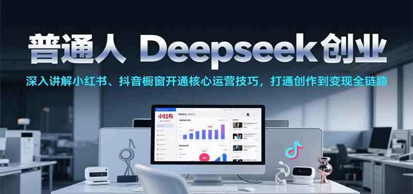 普通人Deepseek创业，小红书、抖音橱窗开通核心运营技巧，打通创作到变现全链路-优优云网创
