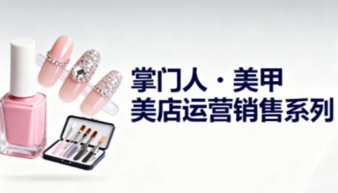 美甲店运营销售系列,助力美甲店老板及从业者提升运营、销售与管理能力-优优云网创