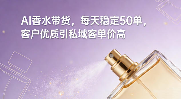 AI香水带货，每天稳定50单，客户优质引私域客单价高-优优云网创