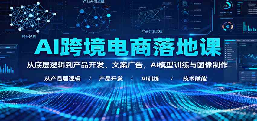 AI跨境电商落地课:从底层逻辑到产品开发、文案广告,AI模型训练与图像制作-优优云网创