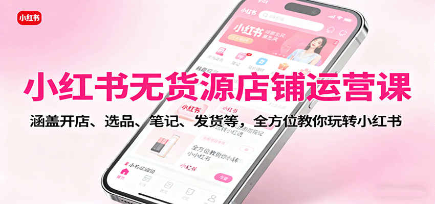 小红书无货源店铺运营课:涵盖开店、选品、笔记、发货等,全方位教你玩转小红书-优优云网创