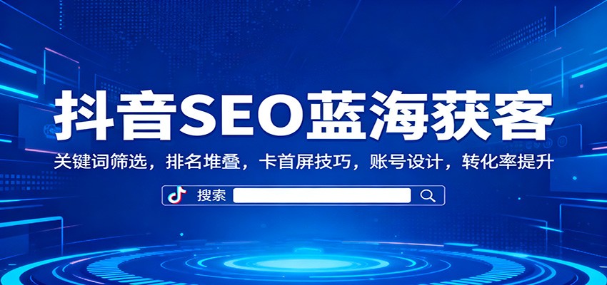 抖音SEO蓝海获客:关键词筛选,排名堆叠,卡首屏技巧,账号设计,转化率提升-优优云网创