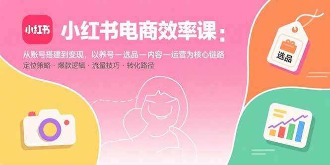 （15838期）小红书电商效率课：从账号搭建到变现，以养号-选品-内容-运营为核心链路-优优云网创