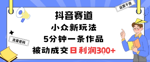 抖音赛道：小众新玩法，5分钟一条作品，被动成交，日利润3张-优优云网创