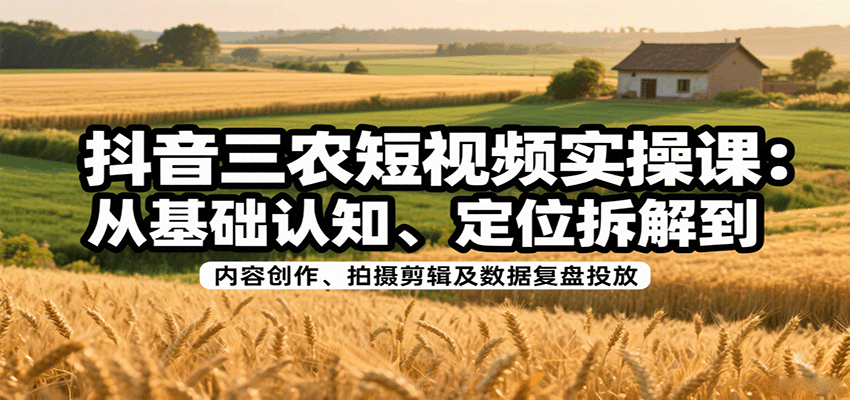抖音三农短视频实操课:从基础认知、定位拆解到内容创作、拍摄剪辑及数据复盘投放-优优云网创