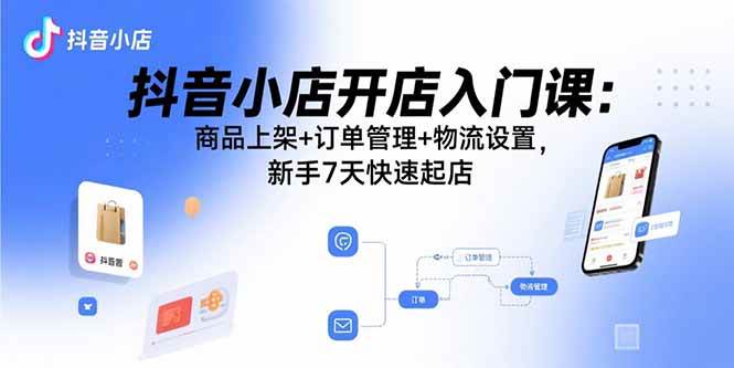 （15947期）抖音小店开店入门课：商品上架+订单管理+物流设置，新手7天快速起店-优优云网创