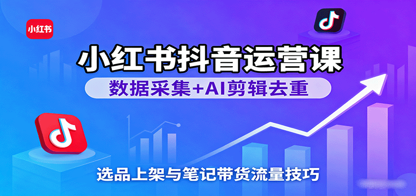 小红书抖音运营课:数据采集+AI剪辑去重,选品上架与笔记带货流量技巧-优优云网创