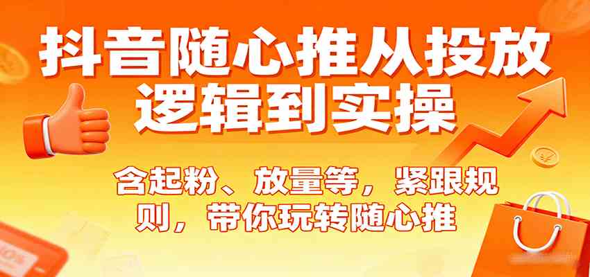 抖音随心推从投放逻辑到实操，含起粉、放量等，紧跟规则，带你玩转随心推-优优云网创