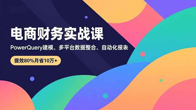（16746期）电商财务实战课，Power Query建模、多平台数据整合、自动化报表，提效80%月省10万+-优优云网创