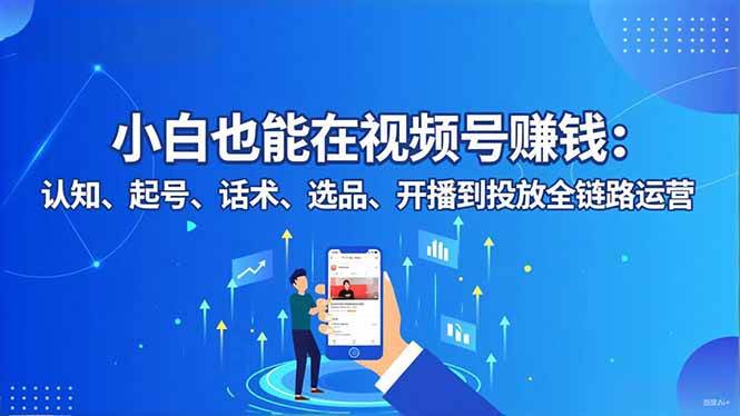 (16626期)小白也能在视频号赚钱:认知、起号、话术、选品、开播到投放全链路运营-优优云网创