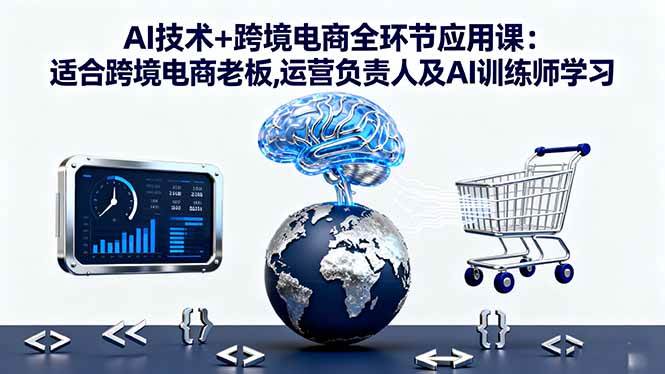 （16300期）AI技术+跨境电商全环节应用课:适合跨境电商老板,运营负责人及AI训练师学习-优优云网创