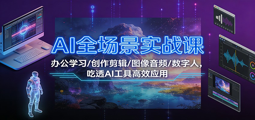AI全场景实战课：办公学习/创作剪辑/图像音频/数字人，吃透AI工具高效应用-优优云网创