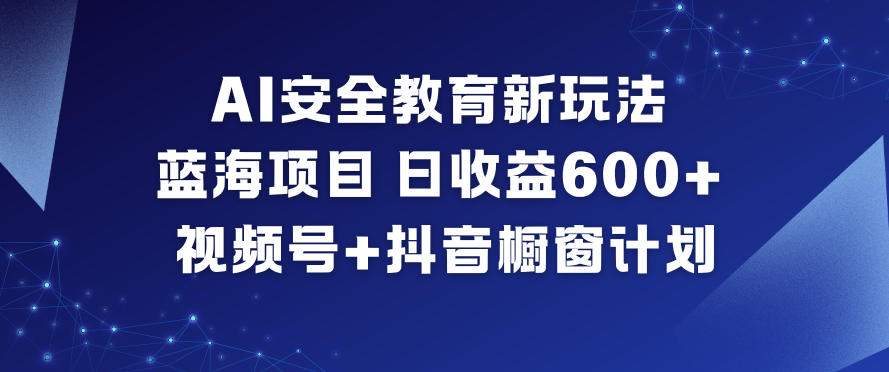 AI安全教育新玩法，蓝海项目，日收益6张+，视频号+抖音橱窗计划-优优云网创