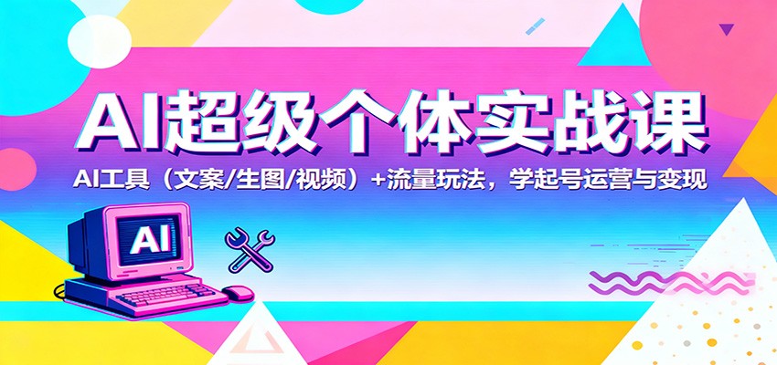 AI超级个体实战课：AI 工具（文案/生图/视频）+ 流量玩法，学起号运营与变现-优优云网创