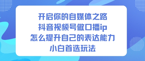 开启你的自媒体之路,抖音视频号做口播ip,怎么提升自己的表达能力,小白首选玩法-优优云网创