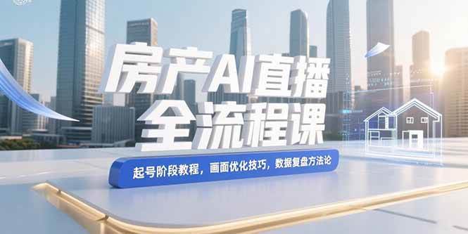 (15363期)房产AI直播全流程课,起号阶段教程,画面优化技巧,数据复盘方法论-优优云网创