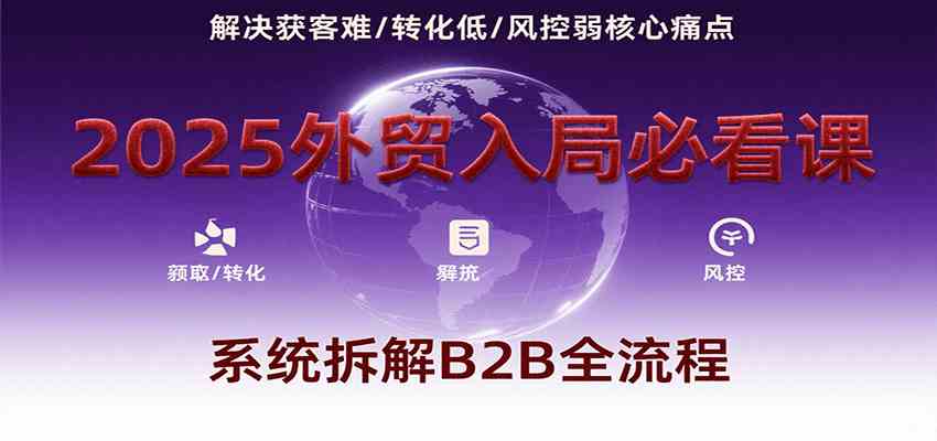 2025外贸入局必看课，系统拆解B2B全流程，解决获客难、转化低、风控弱等核心痛点-优优云网创